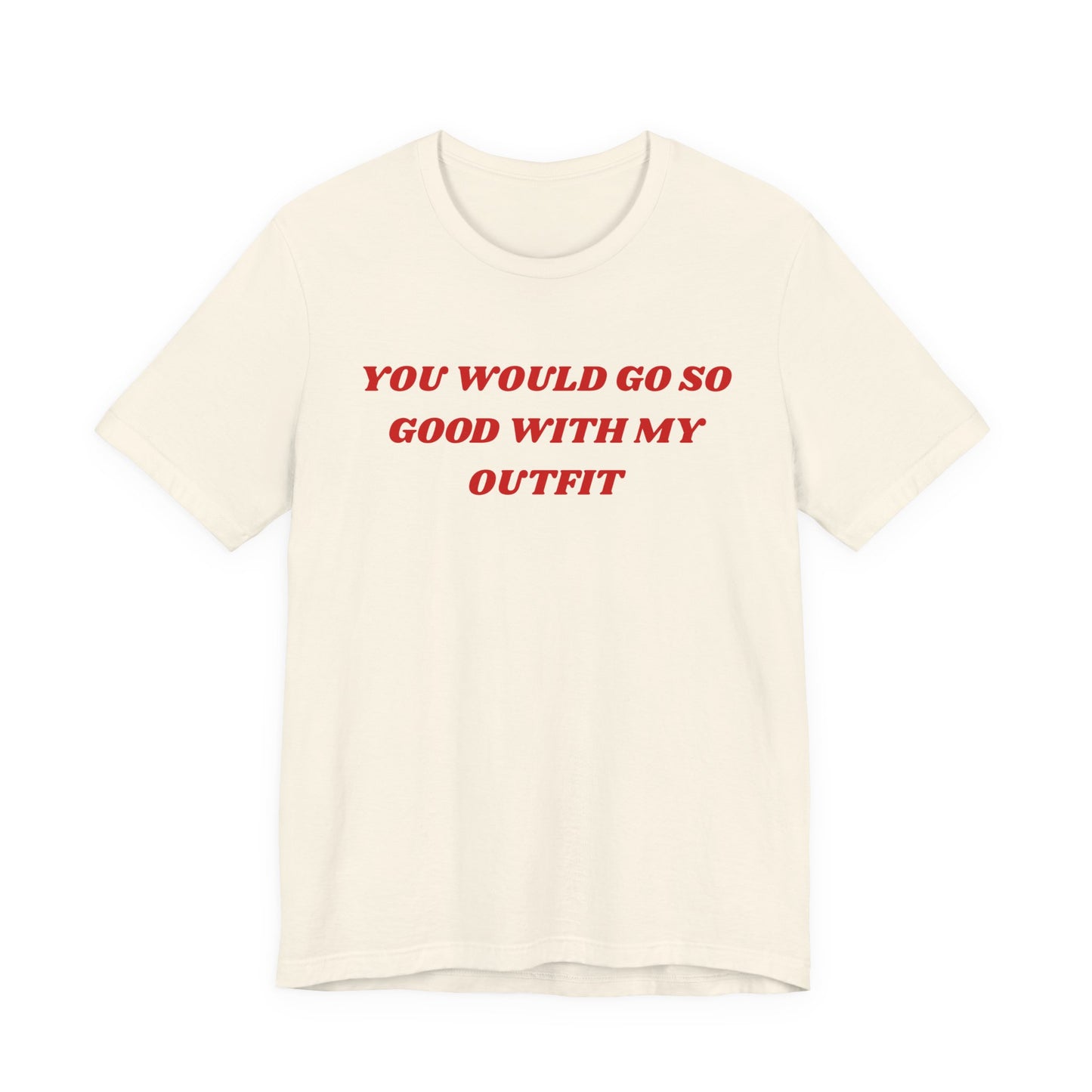 You Would Go So Good With My Outfit
