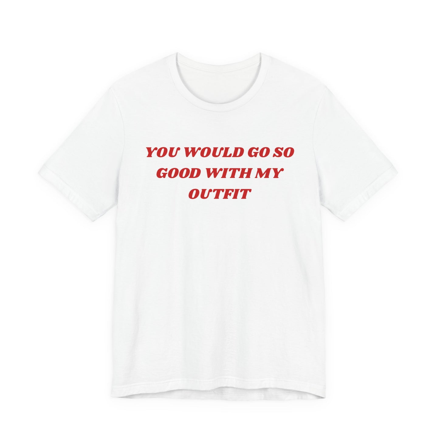 You Would Go So Good With My Outfit