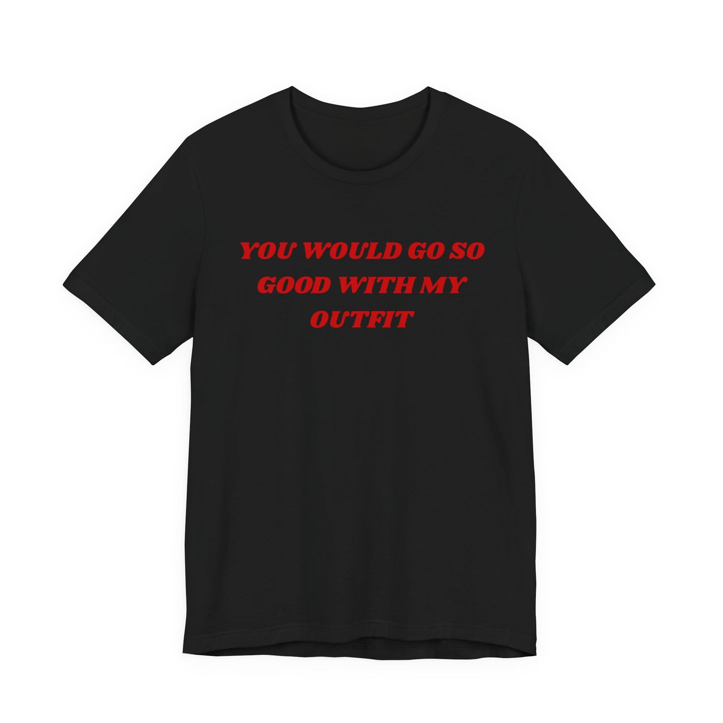 You Would Go So Good With My Outfit